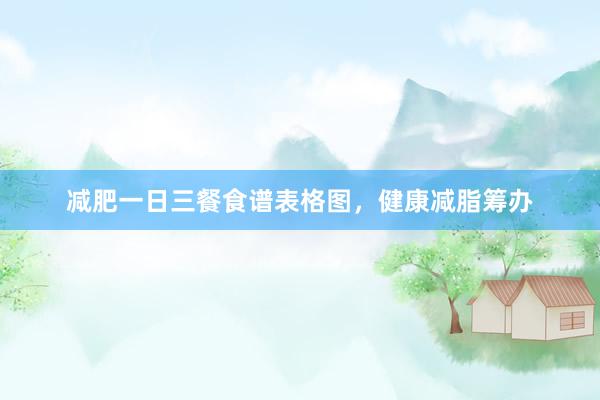 减肥一日三餐食谱表格图，健康减脂筹办